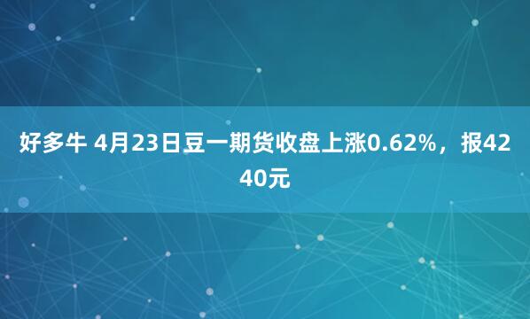 好多牛 4月23日豆一期货收盘上涨0.62%，报4240元