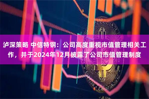 泸深策略 中信特钢：公司高度重视市值管理相关工作，并于2024年12月披露了公司市值管理制度
