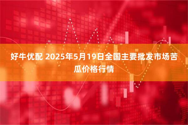 好牛优配 2025年5月19日全国主要批发市场苦瓜价格行情