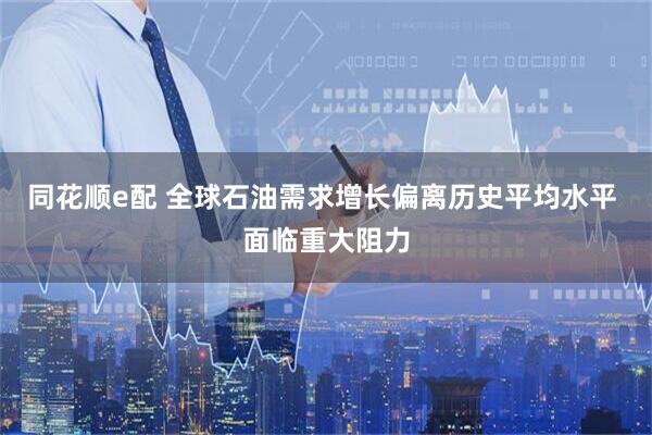 同花顺e配 全球石油需求增长偏离历史平均水平 面临重大阻力