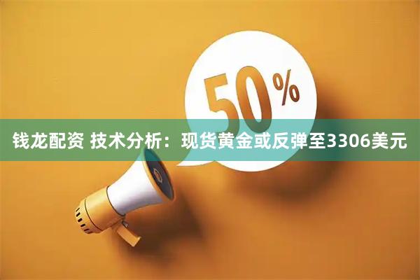 钱龙配资 技术分析：现货黄金或反弹至3306美元