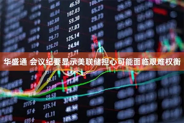 华盛通 会议纪要显示美联储担心可能面临艰难权衡