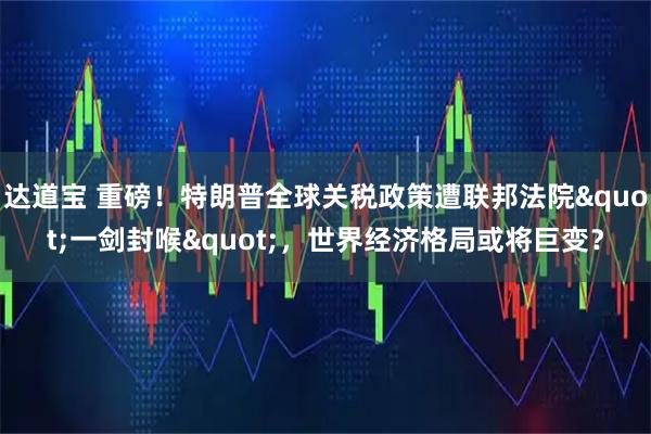 达道宝 重磅！特朗普全球关税政策遭联邦法院&quot;一剑封喉&quot;，世界经济格局或将巨变？