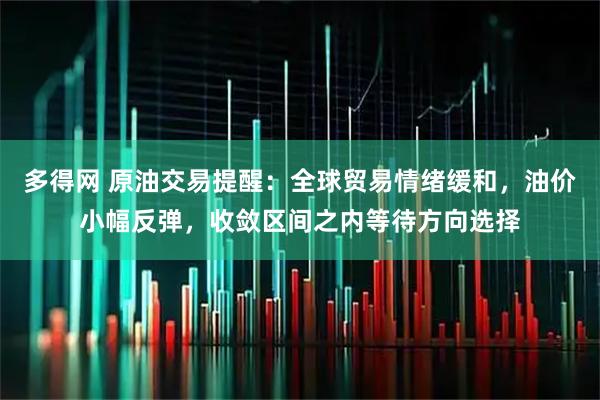 多得网 原油交易提醒：全球贸易情绪缓和，油价小幅反弹，收敛区间之内等待方向选择