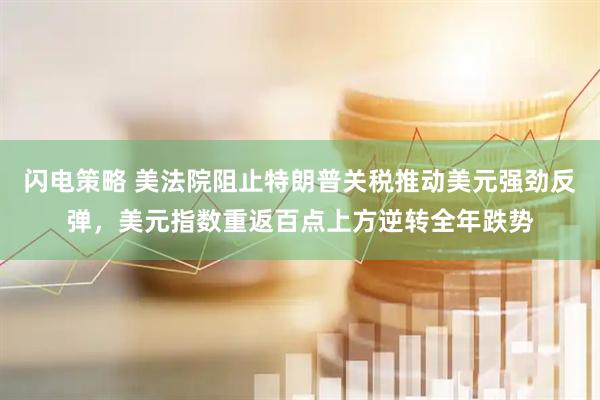 闪电策略 美法院阻止特朗普关税推动美元强劲反弹，美元指数重返百点上方逆转全年跌势
