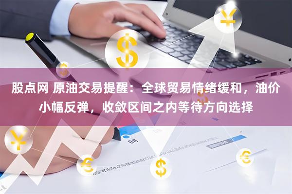 股点网 原油交易提醒：全球贸易情绪缓和，油价小幅反弹，收敛区间之内等待方向选择