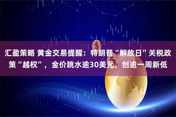 汇盈策略 黄金交易提醒：特朗普“解放日”关税政策“越权”，金价跳水逾30美元，创逾一周新低
