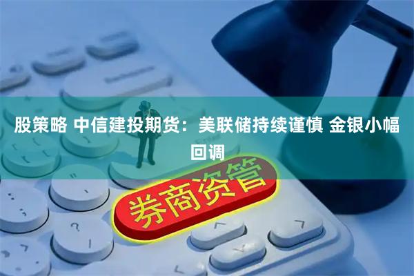 股策略 中信建投期货：美联储持续谨慎 金银小幅回调