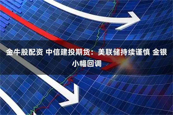 金牛股配资 中信建投期货：美联储持续谨慎 金银小幅回调