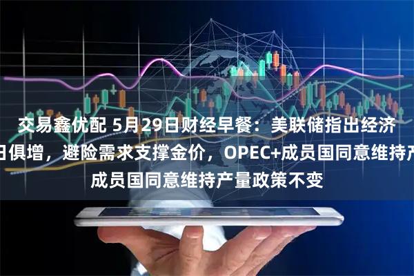交易鑫优配 5月29日财经早餐：美联储指出经济衰退风险与日俱增，避险需求支撑金价，OPEC+成员国同意维持产量政策不变