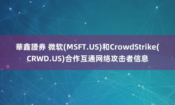 華鑫證券 微软(MSFT.US)和CrowdStrike(CRWD.US)合作互通网络攻击者信息