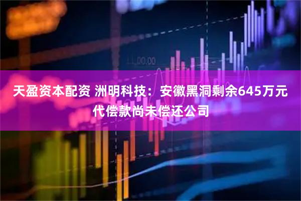 天盈资本配资 洲明科技：安徽黑洞剩余645万元代偿款尚未偿还公司