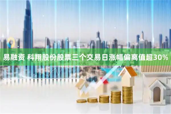 易融资 科翔股份股票三个交易日涨幅偏离值超30%