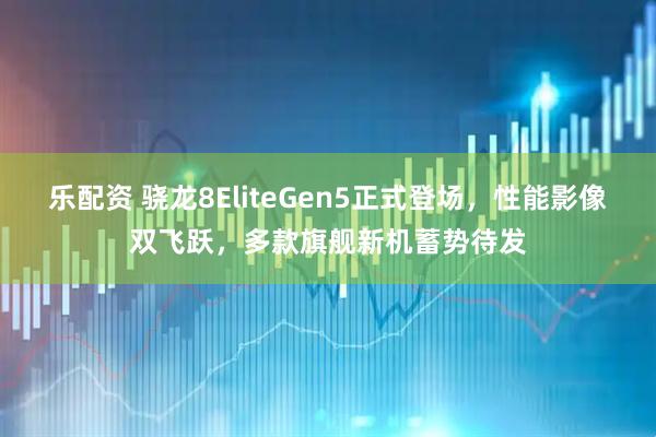 乐配资 骁龙8EliteGen5正式登场，性能影像双飞跃，多款旗舰新机蓄势待发