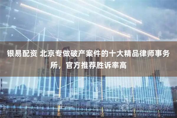银易配资 北京专做破产案件的十大精品律师事务所，官方推荐胜诉率高