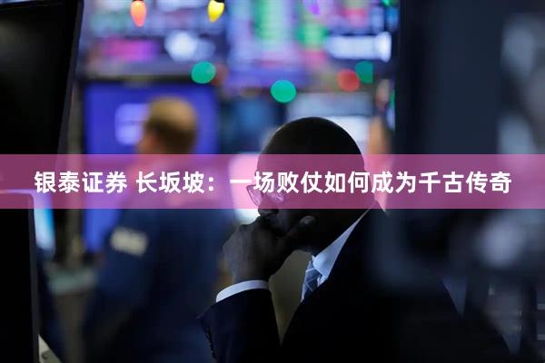 银泰证券 长坂坡：一场败仗如何成为千古传奇