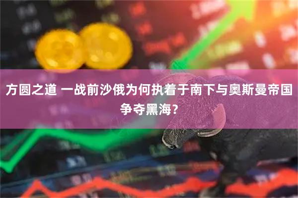 方圆之道 一战前沙俄为何执着于南下与奥斯曼帝国争夺黑海？