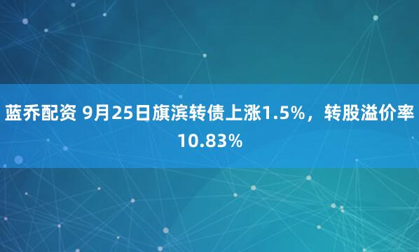 蓝乔配资 9月25日旗滨转债上涨1.5%，转股溢价率10.83%