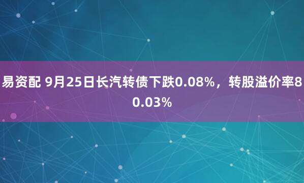 易资配 9月25日长汽转债下跌0.08%，转股溢价率80.03%