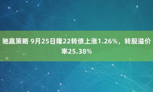 驰赢策略 9月25日隆22转债上涨1.26%，转股溢价率25.38%