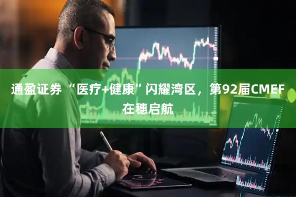通盈证券 “医疗+健康”闪耀湾区，第92届CMEF在穗启航
