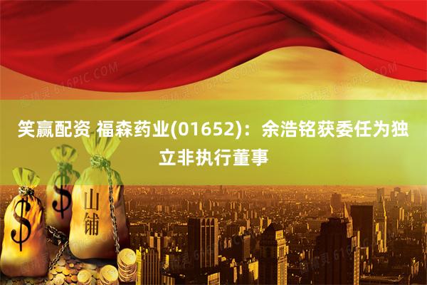笑赢配资 福森药业(01652)：余浩铭获委任为独立非执行董事