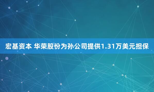 宏基资本 华荣股份为孙公司提供1.31万美元担保
