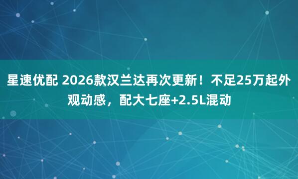 星速优配 2026款汉兰达再次更新！不足25万起外观动感，配大七座+2.5L混动