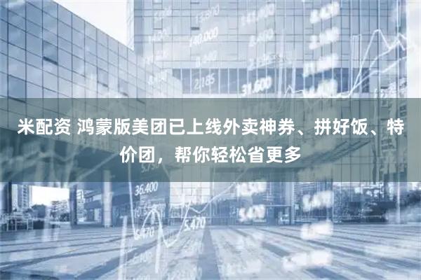 米配资 鸿蒙版美团已上线外卖神券、拼好饭、特价团，帮你轻松省更多