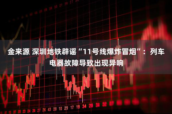 金来源 深圳地铁辟谣“11号线爆炸冒烟”：列车电器故障导致出现异响