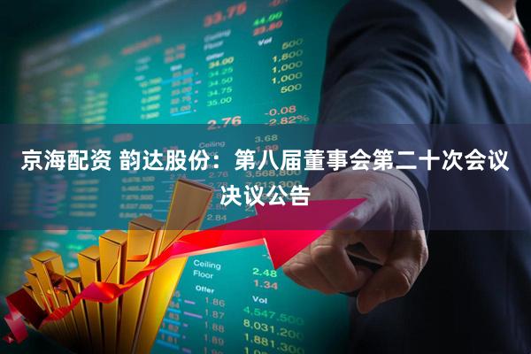 京海配资 韵达股份：第八届董事会第二十次会议决议公告