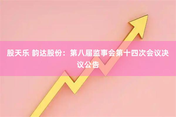 股天乐 韵达股份：第八届监事会第十四次会议决议公告
