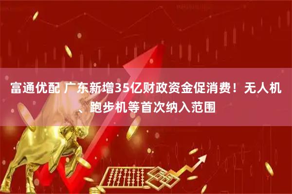 富通优配 广东新增35亿财政资金促消费！无人机、跑步机等首次纳入范围