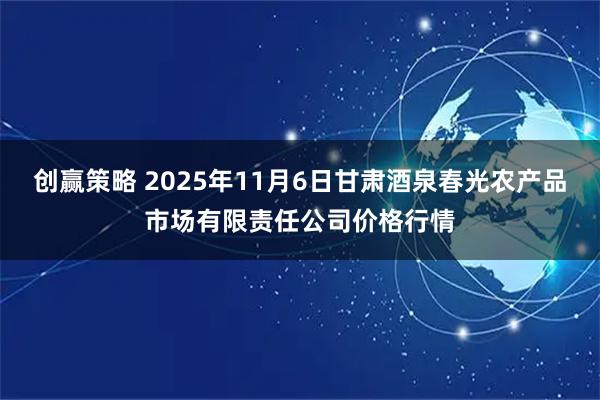 创赢策略 2025年11月6日甘肃酒泉春光农产品市场有限责任公司价格行情