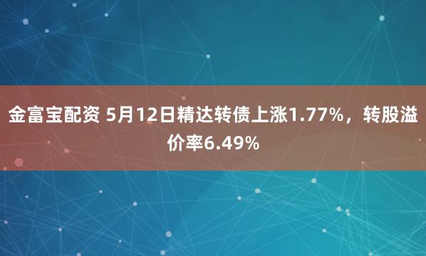 金富宝配资 5月12日精达转债上涨1.77%，转股溢价率6.49%