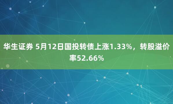华生证券 5月12日国投转债上涨1.33%，转股溢价率52.66%