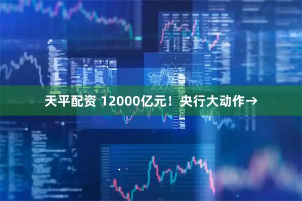 天平配资 12000亿元！央行大动作→