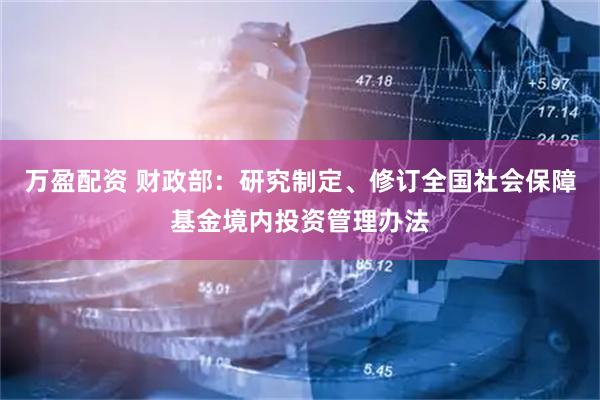 万盈配资 财政部：研究制定、修订全国社会保障基金境内投资管理办法