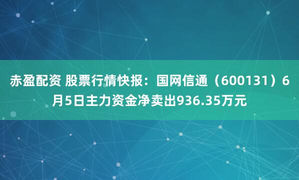 赤盈配资 股票行情快报：国网信通（600131）6月5日主力资金净卖出936.35万元