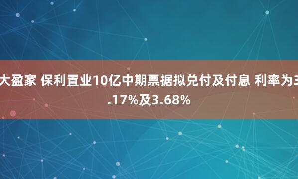 大盈家 保利置业10亿中期票据拟兑付及付息 利率为3.17%及3.68%