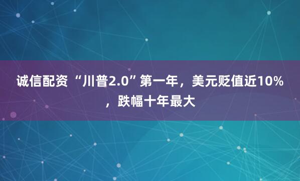 诚信配资 “川普2.0”第一年，美元贬值近10%，跌幅十年最大
