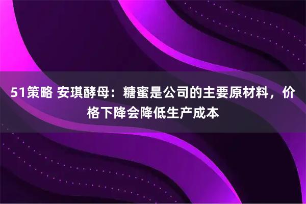 51策略 安琪酵母：糖蜜是公司的主要原材料，价格下降会降低生产成本